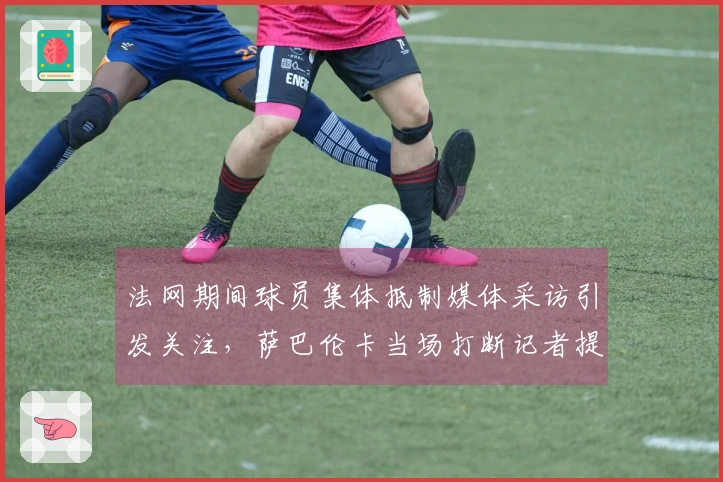法网期间球员集体抵制媒体采访引发关注，萨巴伦卡当场打断记者提问的事件解析