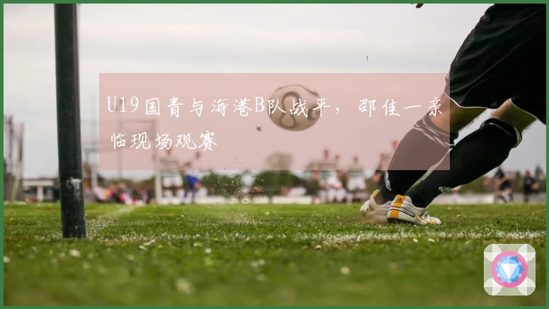 U19国青与海港B队战平，邵佳一亲临现场观赛