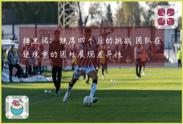 梅里诺：缺席四个月的挑战 团队在逆境中的团结展现差异性